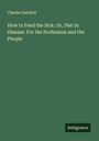 Charles Gatchell: How to Feed the Sick. Or, Diet in Disease. For the Profession and the People, Buch
