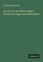 Charles Edward Page: How to Feed the Baby to Make it Healthy and Happy with Health Hints, Buch