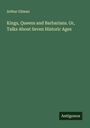Arthur Gilman: Kings, Queens and Barbarians. Or, Talks About Seven Historic Ages, Buch