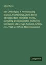 Alfred Ayres: The Orthoëpist. A Pronouncing Manual, Containing About Three Thousand Five Hundred Words, Including a Considerable Number of the Names of Foreign Authors, Artists, etc., That are Often Mispronounced, Buch