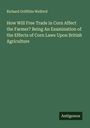 Richard Griffiths Welford: How Will Free Trade in Corn Affect the Farmer? Being An Examination of the Effects of Corn Laws Upon British Agriculture, Buch