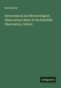 Anonymous: Astronomical and Meteorological Observations Made At the Radcliffe Observatory, Oxford, Buch
