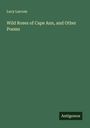 Lucy Larcom: Wild Roses of Cape Ann, and Other Poems, Buch