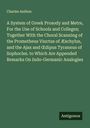Charles Anthon: A System of Greek Prosody and Metre, For the Use of Schools and Colleges; Together With the Choral Scanning of the Prometheus Vinctus of Æschylus, and the Ajax and ¿dipus Tyrannus of Sophocles. to Which Are Appended Remarks On Indo-Germanic Analogies, Buch