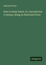 Alphonso Wood: How to Study Plants. Or, Introduction to Botany, Being an Illustrated Flora, Buch
