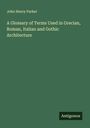 John Henry Parker: A Glossary of Terms Used in Grecian, Roman, Italian and Gothic Architecture, Buch