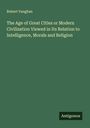 Robert Vaughan: The Age of Great Cities or Modern Civilization Viewed in Its Relation to Intelligence, Morals and Religion, Buch
