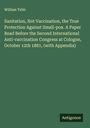 William Tebb: Sanitation, Not Vaccination, the True Protection Against Small-pox. A Paper Read Before the Second International Anti-vaccination Congress at Cologne, October 12th 1881, (with Appendix), Buch