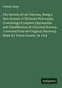 Francis Leseur: The System of the Universe, Being a New System of Christian Philosophy, Containing a Complete Explanation and Classification of Universal Science. Corrected From the Original Discovery Made By Francis Leseur, In 1831, Buch