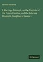 Thomas Heywood: A Marriage Triumph, on the Nuptials of the Prince Palatine, and the Princess Elizabeth, Daughter of James I., Buch