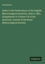Anonymous: Index to the Publications of the English Meteorological Societies, 1839 to 1881. (Supplement to Volume VII of the Quarterly Journal of the Royal Meteorological Society), Buch