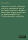 Edward Baines: The Social, Educational, and Religious State of the Manufacturing Districts; with Statistical Returns of the Means of Education and Religious Instruction in the Manufacturing Districts of Yorkshire, Lancashire, and Cheshire, Buch