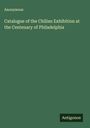 Anonymous: Catalogue of the Chilian Exhibition at the Centenary of Philadelphia, Buch
