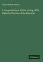 Joseph Yelloly Watson: A Compendium of British Mining, With Statistical Notices of the Principal, Buch