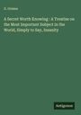 G. Grimes: A Secret Worth Knowing : A Treatise on the Most Important Subject in the World, Simply to Say, Insanity, Buch