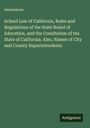 Anonymous: School Law of California, Rules and Regulations of the State Board of Education, and the Consitution of the State of California. Also, Names of City and County Superintendents, Buch