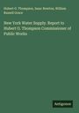 Hubert O. Thompson: New York Water Supply. Report to Hubert O. Thompson Commissioner of Public Works, Buch