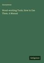 Anonymous: Wood-working Tools. How to Use Them. A Manual, Buch