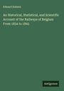 Edward Dobson: An Historical, Statistical, and Scientific Account of the Railways of Belgium From 1834 to 1842, Buch