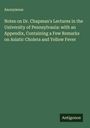 Anonymous: Notes on Dr. Chapman's Lectures in the University of Pennsylvania: with an Appendix, Containing a Few Remarks on Asiatic Cholera and Yellow Fever, Buch