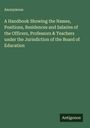 Anonymous: A Handbook Showing the Names, Positions, Residences and Salaries of the Officers, Professors & Teachers under the Jurisdiction of the Board of Education, Buch