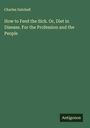 Charles Gatchell: How to Feed the Sick. Or, Diet in Disease. For the Profession and the People, Buch