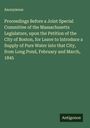 Anonymous: Proceedings Before a Joint Special Committee of the Massachusetts Legislature, upon the Petition of the City of Boston, for Leave to Introduce a Supply of Pure Water into that City, from Long Pond, February and March, 1845, Buch