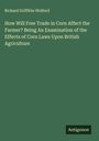 Richard Griffiths Welford: How Will Free Trade in Corn Affect the Farmer? Being An Examination of the Effects of Corn Laws Upon British Agriculture, Buch