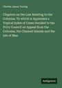Charles James Tarring: Chapters on the Law Relating to the Colonies. To which is Appended a Topical Index of Cases Decided in the Privy Council on Appeal from the Colonies, the Channel Islands and the Isle of Man, Buch
