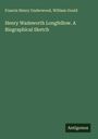 Francis Henry Underwood: Henry Wadsworth Longfellow. A Biographical Sketch, Buch