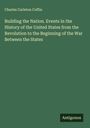 Charles Carleton Coffin: Building the Nation. Events in the History of the United States from the Revolution to the Beginning of the War Between the States, Buch