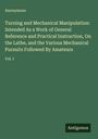 Anonymous: Turning and Mechanical Manipulation: Intended As a Work of General Reference and Practical Instruction, On the Lathe, and the Various Mechanical Pursuits Followed By Amateurs, Buch