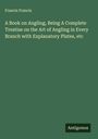 Francis Francis: A Book on Angling, Being A Complete Treatise on the Art of Angling in Every Branch with Explanatory Plates, etc, Buch