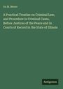 Ira M. Moore: A Practical Treatise on Criminal Law, and Procedure in Criminal Cases, Before Justices of the Peace and in Courts of Record in the State of Illinois, Buch