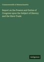 Commonwealth Of Massachusetts: Report on the Powers and Duties of Congress upon the Subject of Slavery and the Slave Trade, Buch