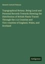 Hewett Cottrell Watson: Topographical Botany. Being Local and Personal Records Towards Shewing the Distribution of British Plants Traced Through the 112 Counties and Vice-counties of England, Wales, and Scotland, Buch