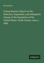 Anonymous: Census Reports. Report on the Defective, Dependent, and Delinquent Classes of the Population of the United States. Tenth Census, June 1, 1880, Buch