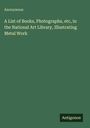 Anonymous: A List of Books, Photographs, etc, in the National Art Library, Illustrating Metal Work, Buch