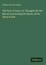 William Horatio Clarke: The Face of Jesus. Or, Thoughts for the Mature Concerning the Nature of the Word of God, Buch