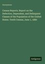 Anonymous: Census Reports. Report on the Defective, Dependent, and Delinquent Classes of the Population of the United States. Tenth Census, June 1, 1880, Buch