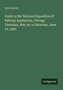 Anonymous: Guide to the National Exposition of Railway Appliances, Chicago Thursday, May 24, to Saturday, June 23, 1883, Buch