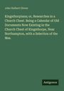 John Hulbert Glover: Kingsthorpiana; or, Researches in a Church Chest. Being a Calendar of Old Documents Now Existing in the Church Chest of Kingsthorpe, Near Northampton, with a Selection of the Mss., Buch