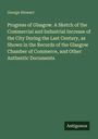 George Stewart: Progress of Glasgow. A Sketch of the Commercial and Industrial Increase of the City During the Last Century, as Shown in the Records of the Glasgow Chamber of Commerce, and Other Authentic Documents, Buch