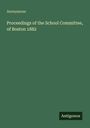 Anonymous: Proceedings of the School Committee, of Boston 1882, Buch