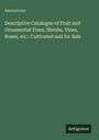 Anonymous: Descriptive Catalogue of Fruit and Ornamental Trees, Shrubs, Vines, Roses, etc.: Cultivated and for Sale, Buch