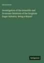 Anonymous: Investigation of the Scientific and Economic Relations of the Sorghum Sugar Industry. Being a Report, Buch