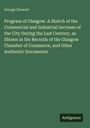 George Stewart: Progress of Glasgow. A Sketch of the Commercial and Industrial Increase of the City During the Last Century, as Shown in the Records of the Glasgow Chamber of Commerce, and Other Authentic Documents, Buch