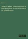 Anonymous: The Art of Michel' Angelo Buonarroti as Illustrated by the Various Collections in the British Museum, Buch