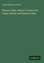 James Robinson Nichols: Whence, What, Where? A View of the Origin, Nature, and Destiny of Man, Buch