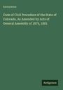 Anonymous: Code of Civil Procedure of the State of Colorado, As Amended by Acts of General Assembly of 1879, 1881, Buch